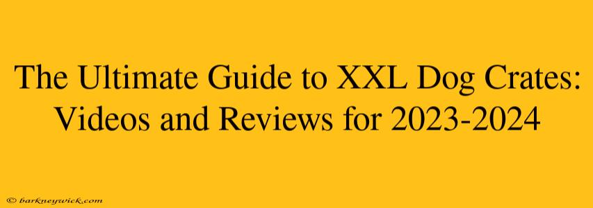 The Ultimate Guide to XXL Dog Crates: Videos and Reviews for 2023-2024