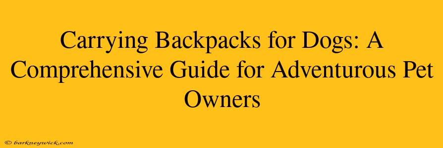 Carrying Backpacks for Dogs: A Comprehensive Guide for Adventurous Pet Owners