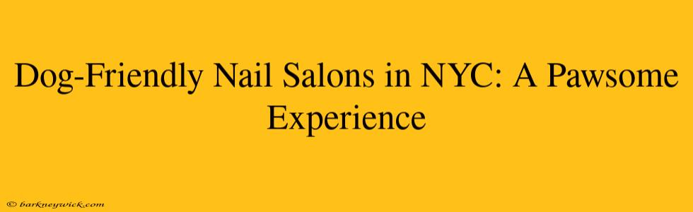 Dog-Friendly Nail Salons in NYC: A Pawsome Experience