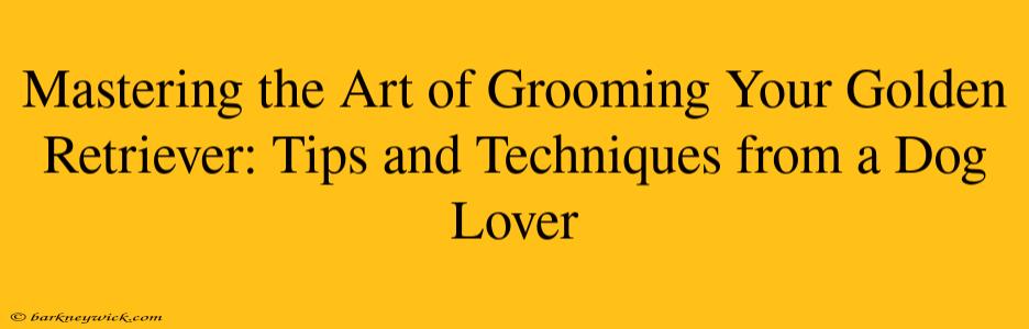 Mastering the Art of Grooming Your Golden Retriever: Tips and Techniques from a Dog Lover