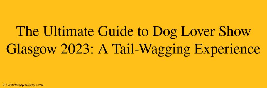 The Ultimate Guide to Dog Lover Show Glasgow 2023: A Tail-Wagging Experience