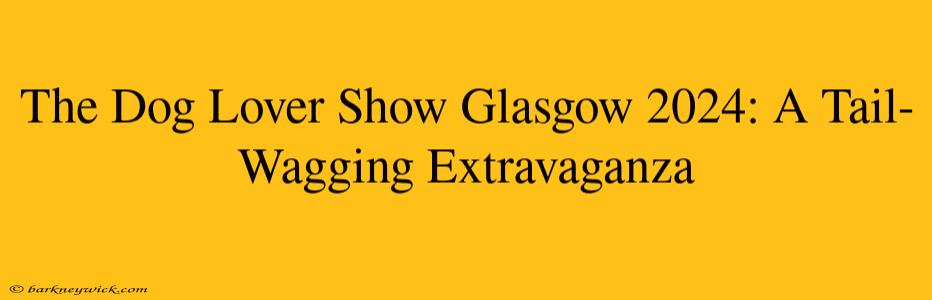 The Dog Lover Show Glasgow 2024: A Tail-Wagging Extravaganza