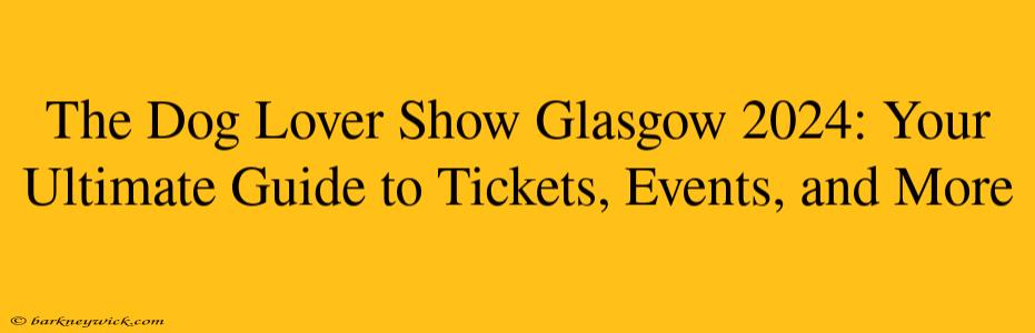 The Dog Lover Show Glasgow 2024: Your Ultimate Guide to Tickets, Events, and More