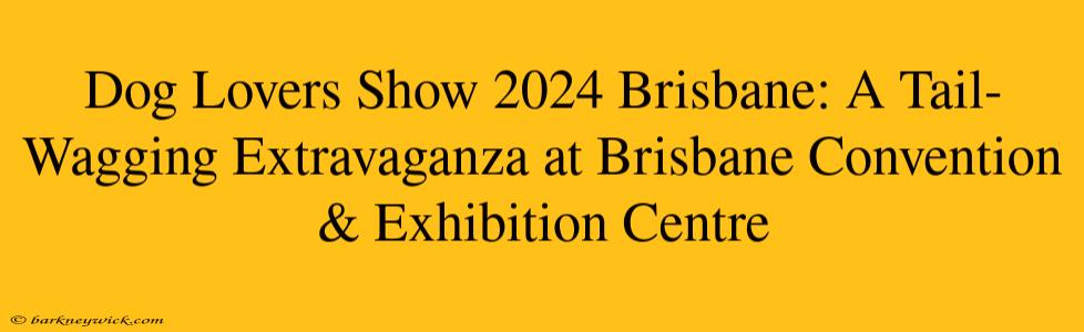 Dog Lovers Show 2024 Brisbane: A Tail-Wagging Extravaganza at Brisbane Convention & Exhibition Centre