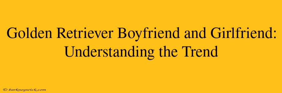 Golden Retriever Boyfriend and Girlfriend: Understanding the Trend