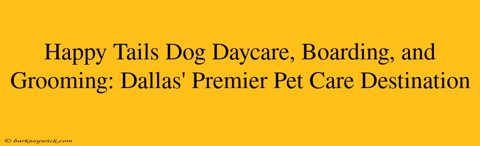 Happy Tails Dog Daycare, Boarding, and Grooming: Dallas' Premier Pet Care Destination