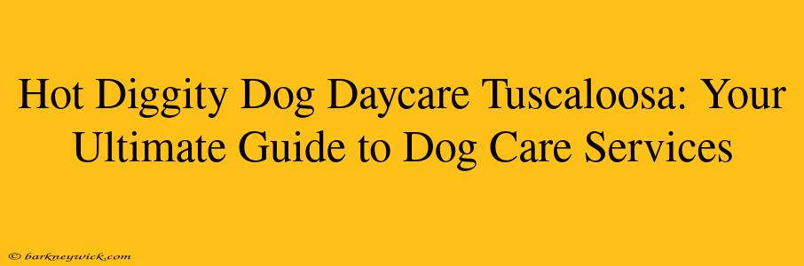 Hot Diggity Dog Daycare Tuscaloosa: Your Ultimate Guide to Dog Care Services