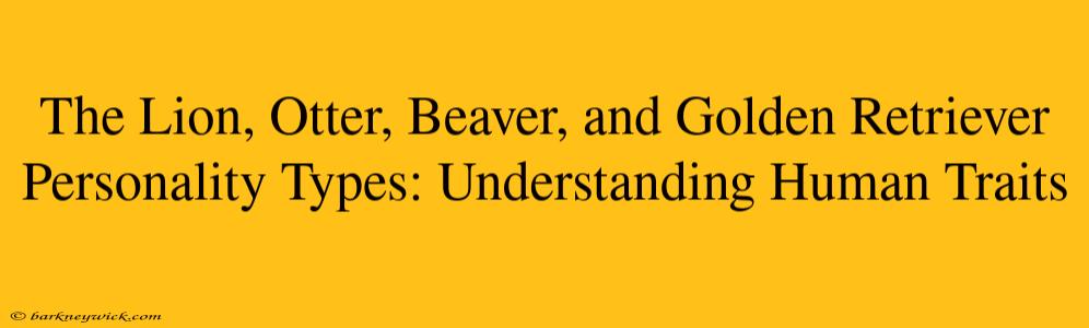 The Lion, Otter, Beaver, and Golden Retriever Personality Types: Understanding Human Traits