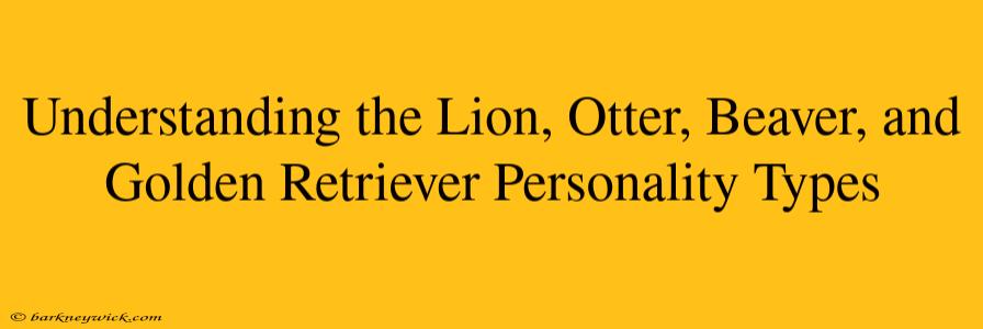 Understanding the Lion, Otter, Beaver, and Golden Retriever Personality Types