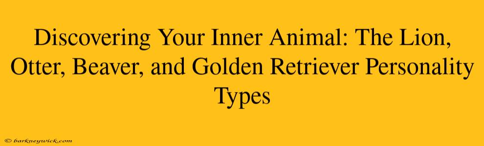 Discovering Your Inner Animal: The Lion, Otter, Beaver, and Golden Retriever Personality Types 