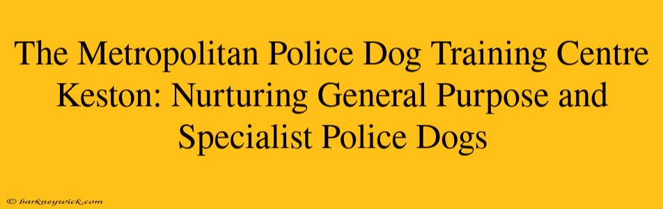 The Metropolitan Police Dog Training Centre Keston: Nurturing General Purpose and Specialist Police Dogs