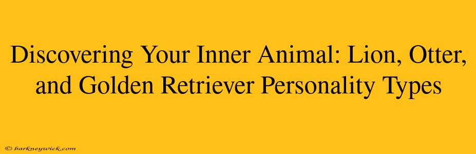 Discovering Your Inner Animal: Lion, Otter, and Golden Retriever Personality Types