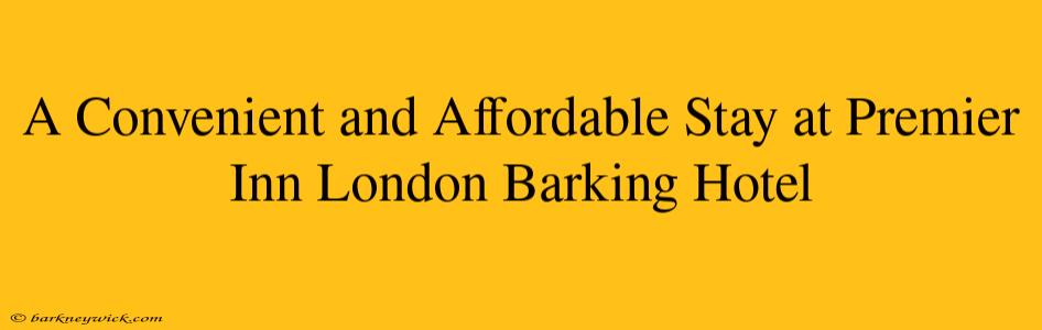 A Convenient and Affordable Stay at Premier Inn London Barking Hotel 