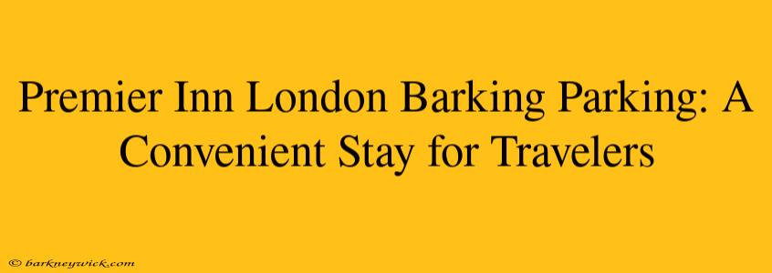 Premier Inn London Barking Parking: A Convenient Stay for Travelers