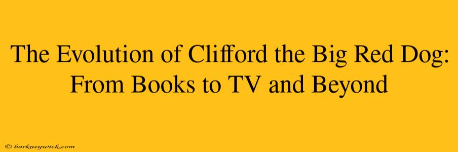 The Evolution of Clifford the Big Red Dog: From Books to TV and Beyond